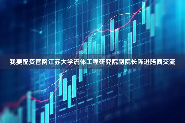我要配资官网江苏大学流体工程研究院副院长陈进陪同交流