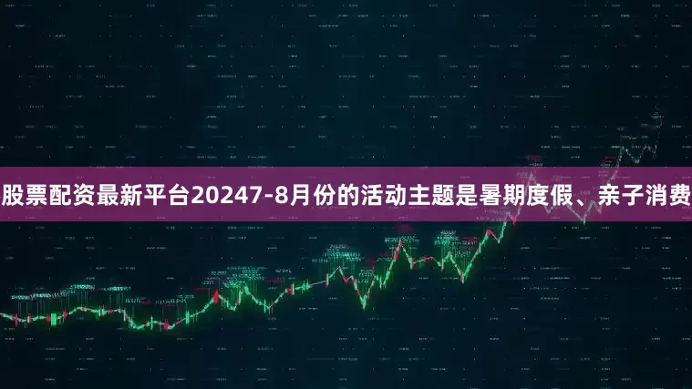 股票配资最新平台2024　　7-8月份的活动主题是暑期度假、亲子消费
