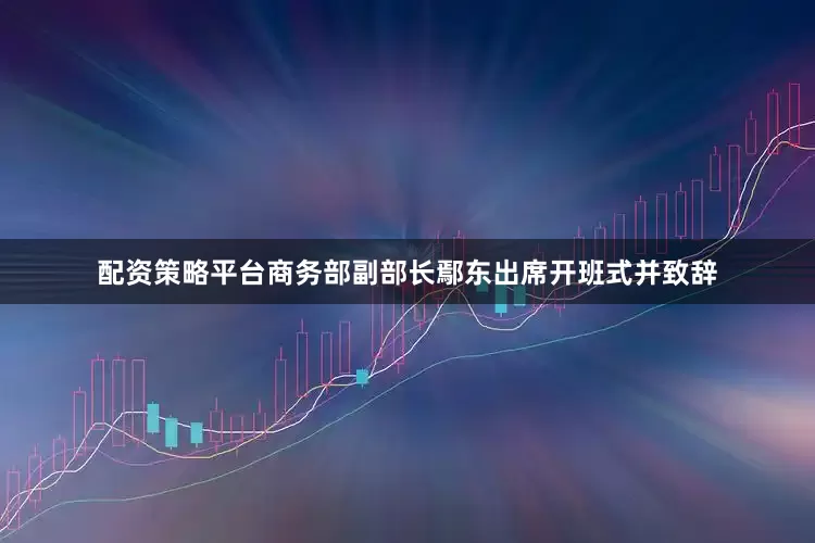 配资策略平台商务部副部长鄢东出席开班式并致辞