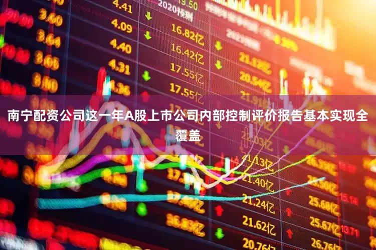 南宁配资公司这一年A股上市公司内部控制评价报告基本实现全覆盖