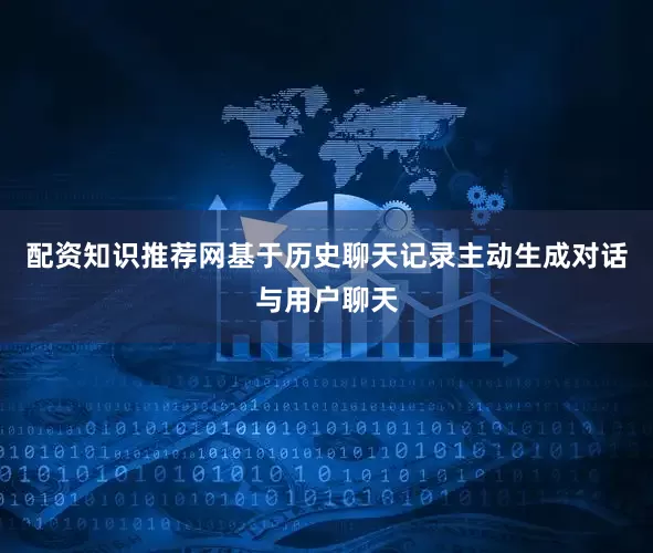 配资知识推荐网基于历史聊天记录主动生成对话与用户聊天