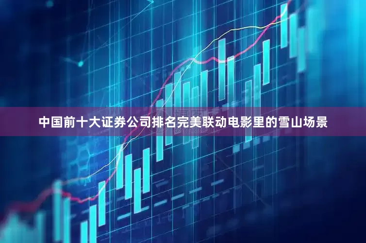 中国前十大证券公司排名完美联动电影里的雪山场景