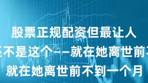 股票正规配资但最让人唏嘘的还不是这个——就在她离世前不到一个月