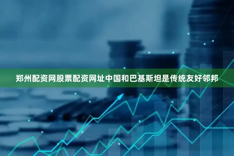 郑州配资网股票配资网址中国和巴基斯坦是传统友好邻邦