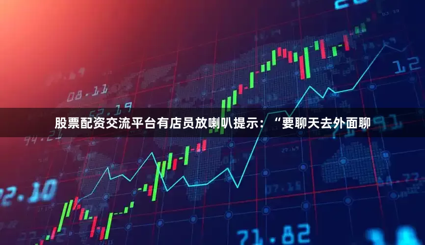 股票配资交流平台有店员放喇叭提示：“要聊天去外面聊