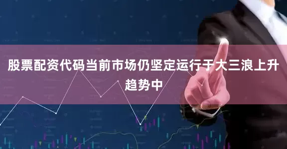 股票配资代码当前市场仍坚定运行于大三浪上升趋势中
