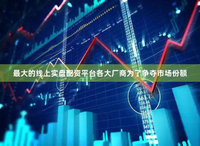 最大的线上实盘配资平台各大厂商为了争夺市场份额