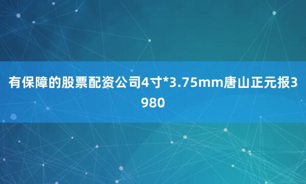 有保障的股票配资公司4寸*3.75mm唐山正元报3980