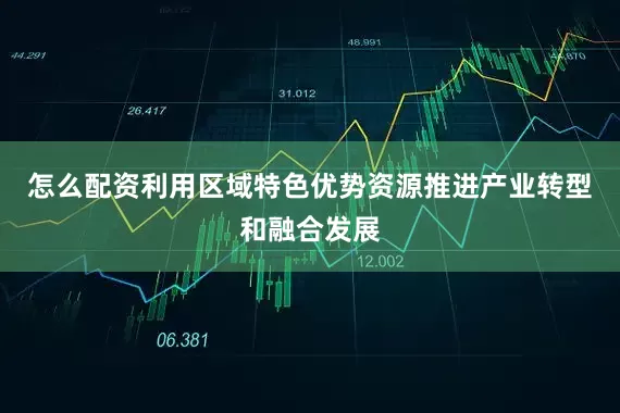 怎么配资利用区域特色优势资源推进产业转型和融合发展