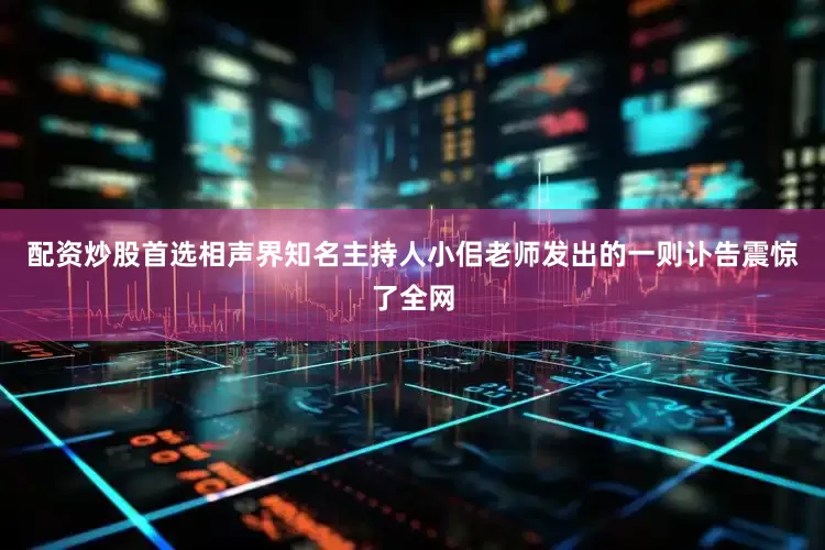 配资炒股首选相声界知名主持人小佀老师发出的一则讣告震惊了全网