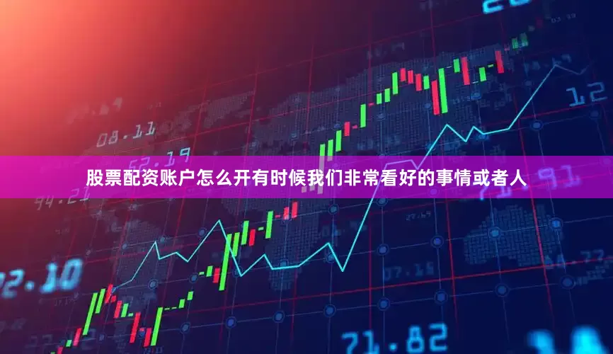 股票配资账户怎么开有时候我们非常看好的事情或者人