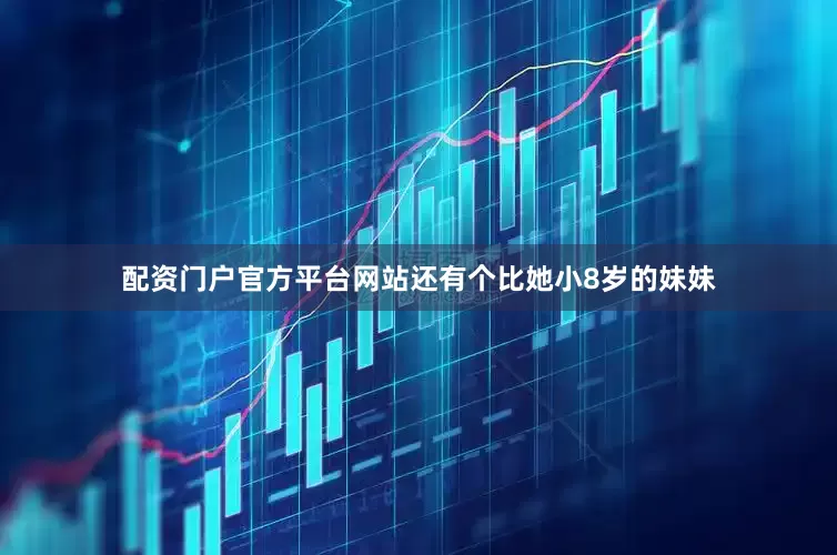 配资门户官方平台网站还有个比她小8岁的妹妹