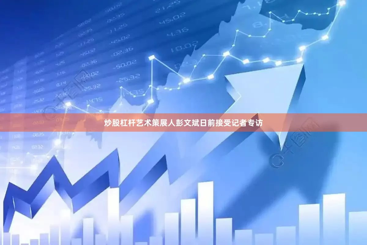 炒股杠杆艺术策展人彭文斌日前接受记者专访