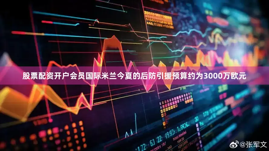 股票配资开户会员国际米兰今夏的后防引援预算约为3000万欧元