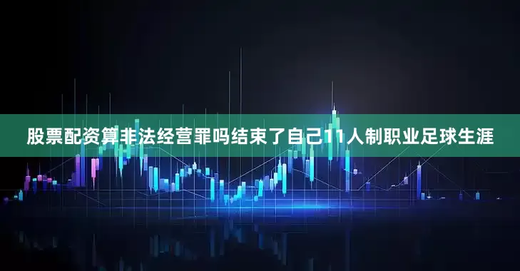 股票配资算非法经营罪吗结束了自己11人制职业足球生涯