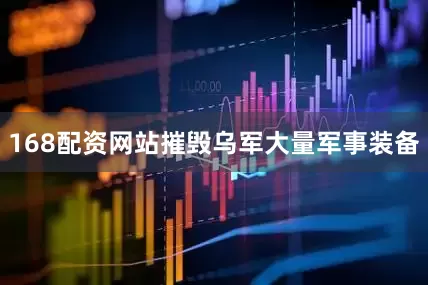 168配资网站摧毁乌军大量军事装备