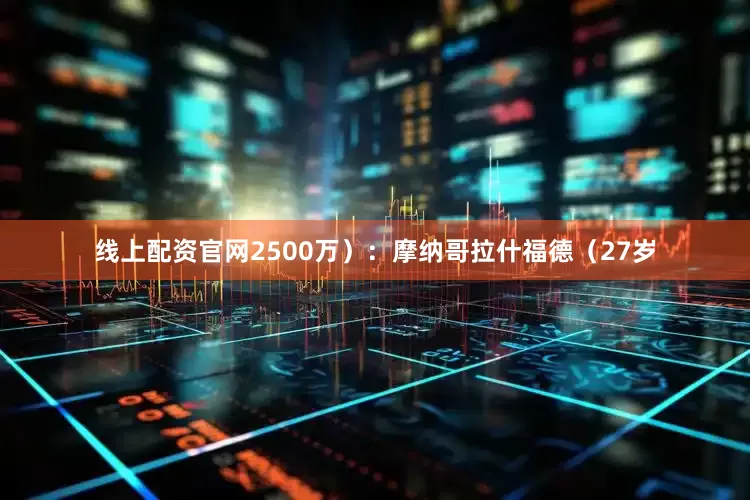 线上配资官网2500万）：摩纳哥拉什福德（27岁