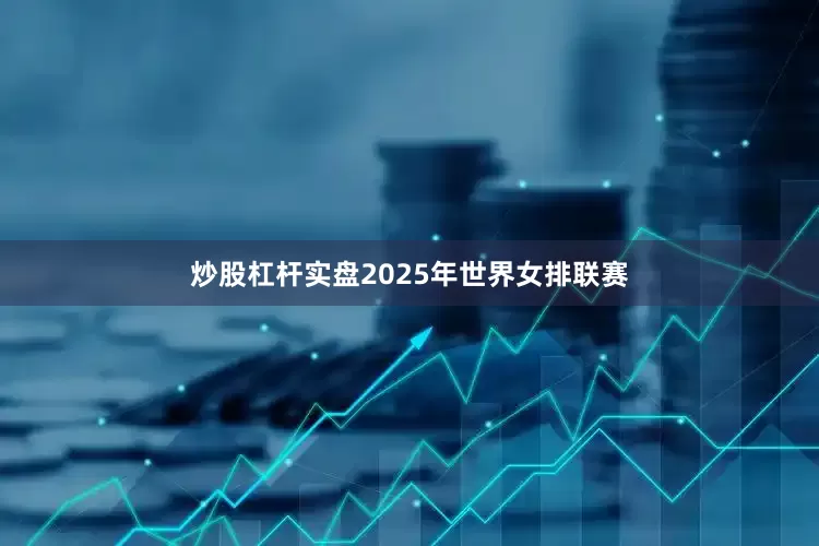 炒股杠杆实盘2025年世界女排联赛