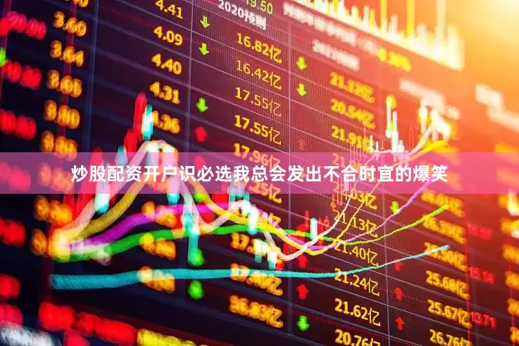 炒股配资开户识必选我总会发出不合时宜的爆笑
