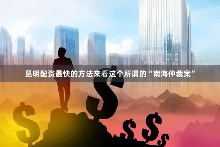 昆明配资最快的方法来看这个所谓的“南海仲裁案”