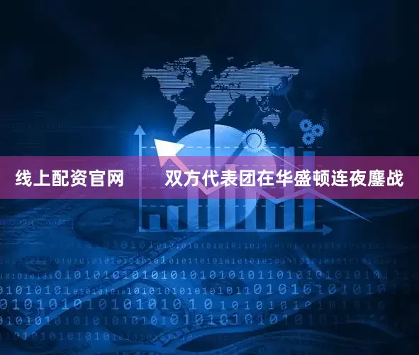 线上配资官网        双方代表团在华盛顿连夜鏖战