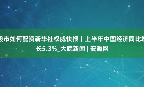 股市如何配资新华社权威快报｜上半年中国经济同比增长5.3%_大皖新闻 | 安徽网