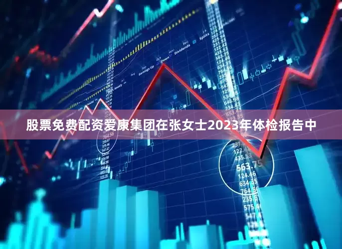股票免费配资爱康集团在张女士2023年体检报告中