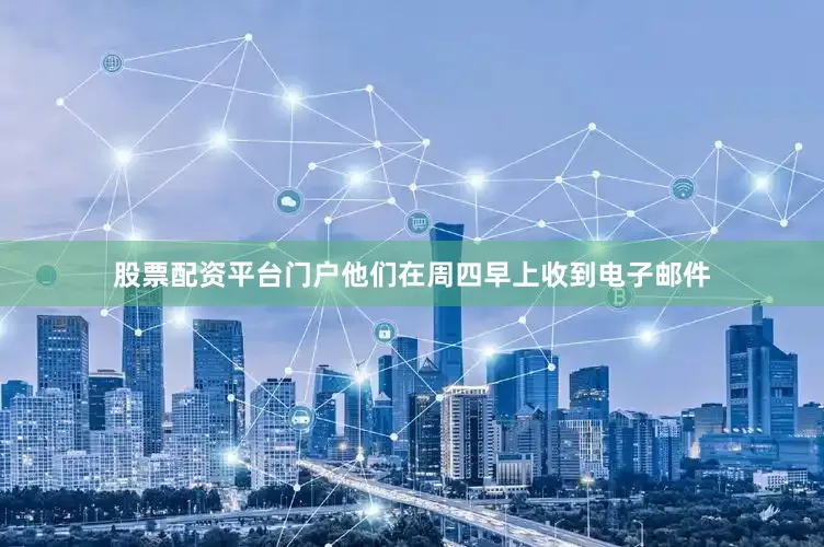 股票配资平台门户他们在周四早上收到电子邮件