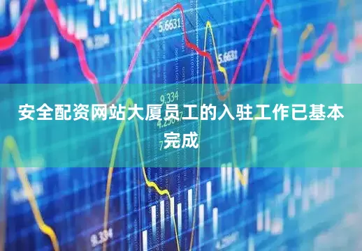 安全配资网站大厦员工的入驻工作已基本完成