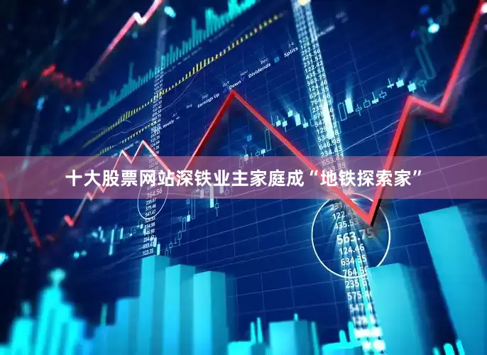 十大股票网站深铁业主家庭成“地铁探索家”