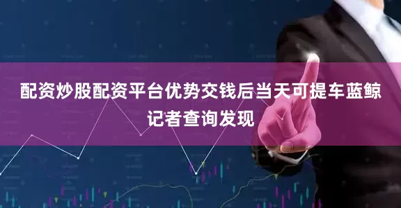配资炒股配资平台优势交钱后当天可提车　　蓝鲸记者查询发现