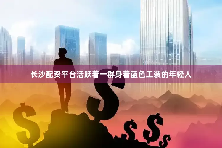 长沙配资平台活跃着一群身着蓝色工装的年轻人