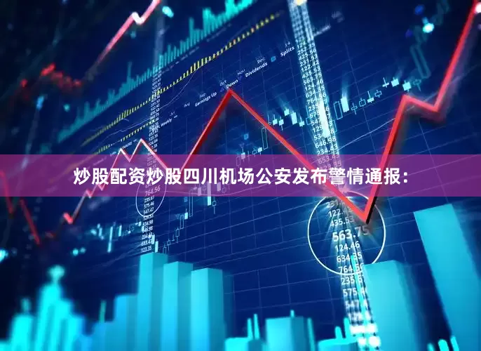 炒股配资炒股四川机场公安发布警情通报：