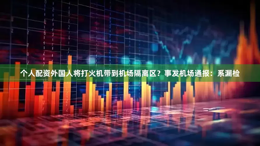 个人配资外国人将打火机带到机场隔离区？事发机场通报：系漏检