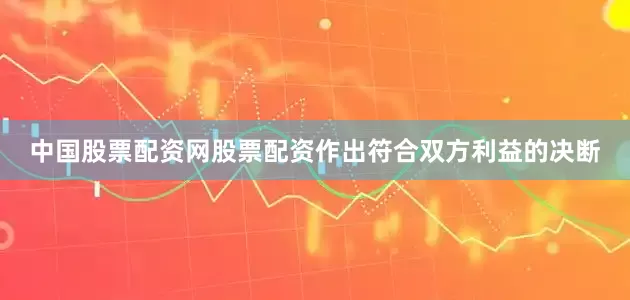 中国股票配资网股票配资作出符合双方利益的决断