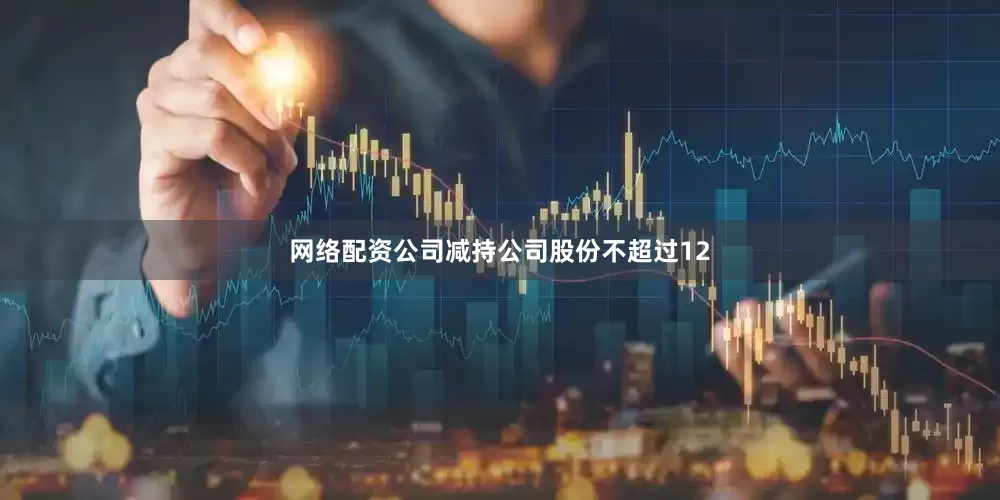 网络配资公司减持公司股份不超过12