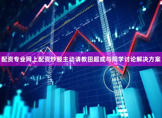 配资专业网上配资炒股主动请教田超或与同学讨论解决方案