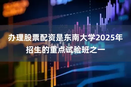 办理股票配资是东南大学2025年招生的重点试验班之一