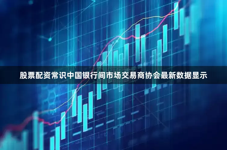 股票配资常识中国银行间市场交易商协会最新数据显示