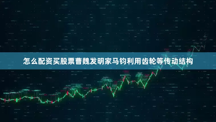 怎么配资买股票曹魏发明家马钧利用齿轮等传动结构