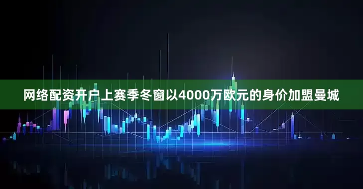 网络配资开户上赛季冬窗以4000万欧元的身价加盟曼城