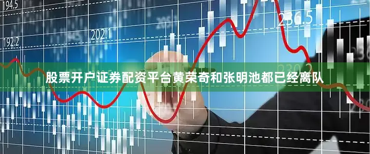 股票开户证券配资平台黄荣奇和张明池都已经离队