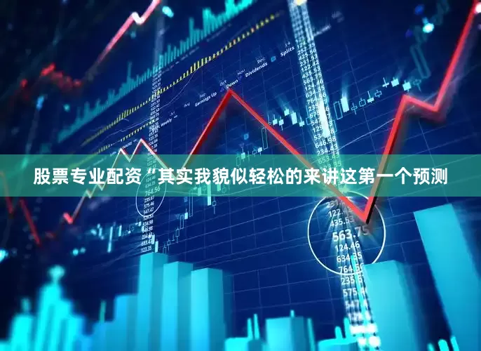股票专业配资“其实我貌似轻松的来讲这第一个预测
