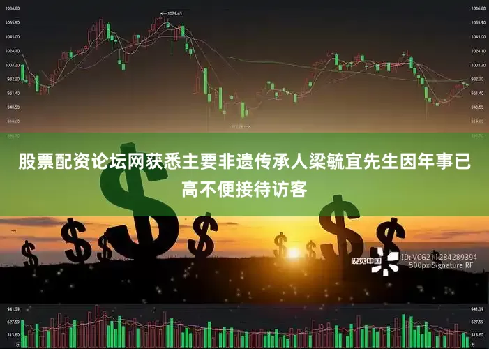 股票配资论坛网获悉主要非遗传承人梁毓宜先生因年事已高不便接待访客