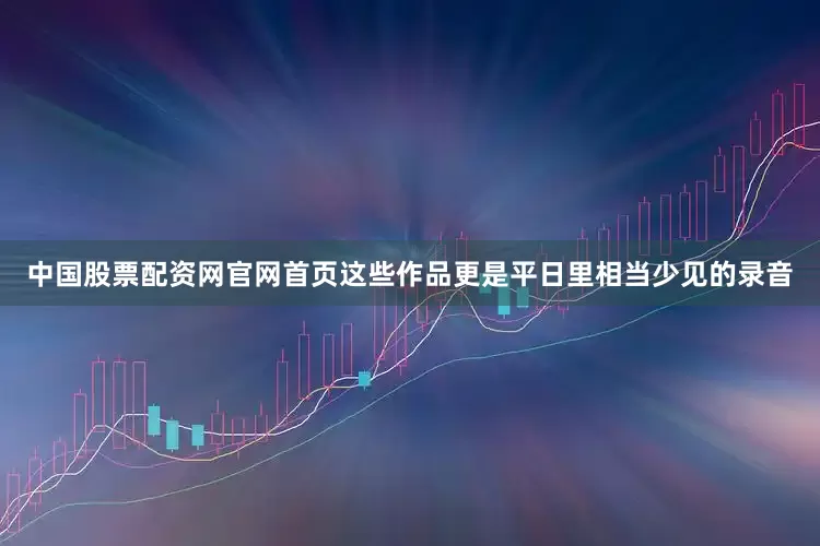 中国股票配资网官网首页这些作品更是平日里相当少见的录音