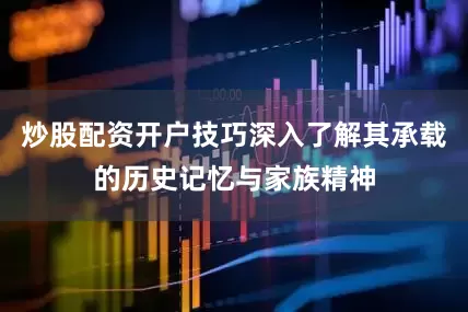 炒股配资开户技巧深入了解其承载的历史记忆与家族精神