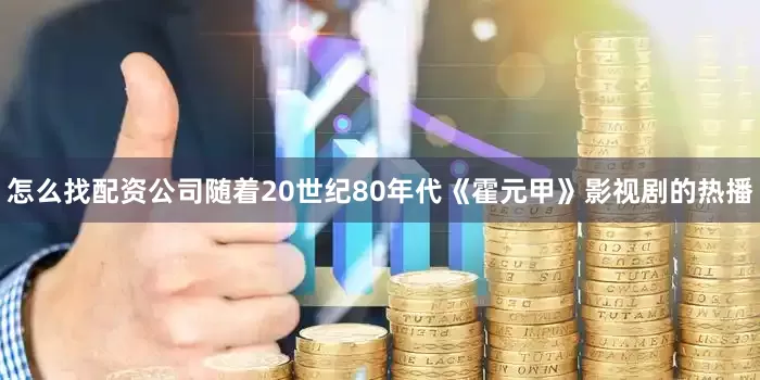 怎么找配资公司随着20世纪80年代《霍元甲》影视剧的热播