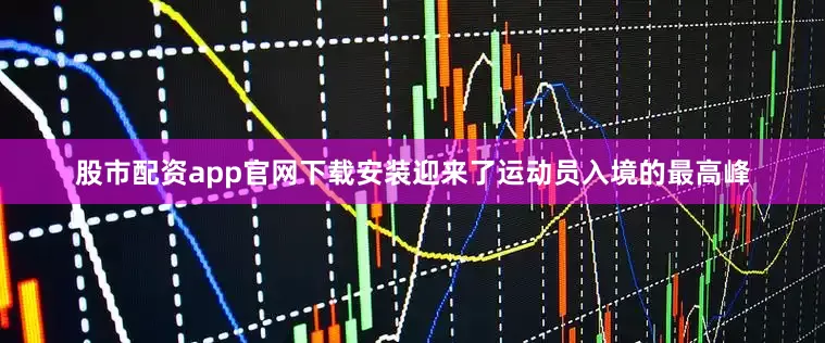 股市配资app官网下载安装迎来了运动员入境的最高峰