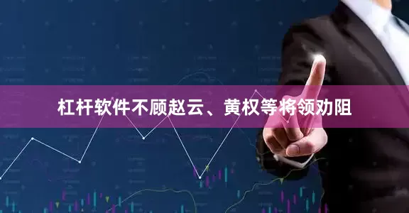 杠杆软件不顾赵云、黄权等将领劝阻