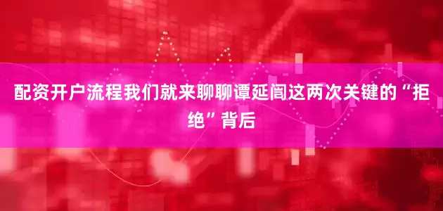 配资开户流程我们就来聊聊谭延闿这两次关键的“拒绝”背后